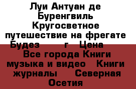 Луи Антуан де Буренгвиль Кругосветное путешествие на фрегате “Будез“ 1960 г › Цена ­ 450 - Все города Книги, музыка и видео » Книги, журналы   . Северная Осетия